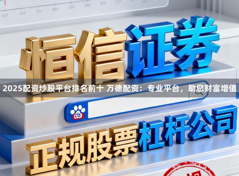 2025配资炒股平台排名前十 万德配资：专业平台，助您财富增值