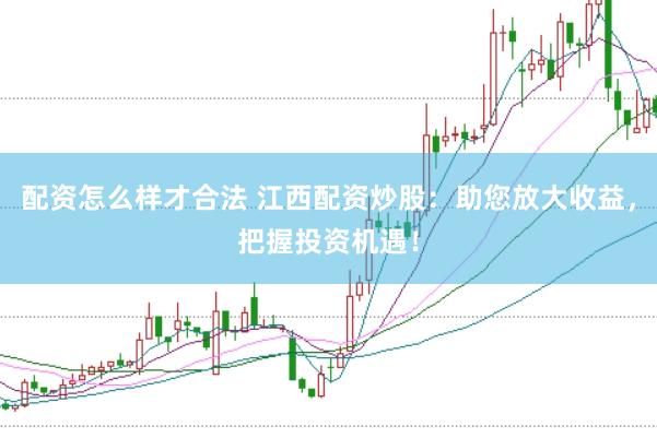 配资怎么样才合法 江西配资炒股：助您放大收益，把握投资机遇！