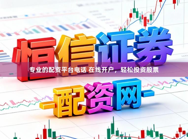 专业的配资平台电话 在线开户，轻松投资股票