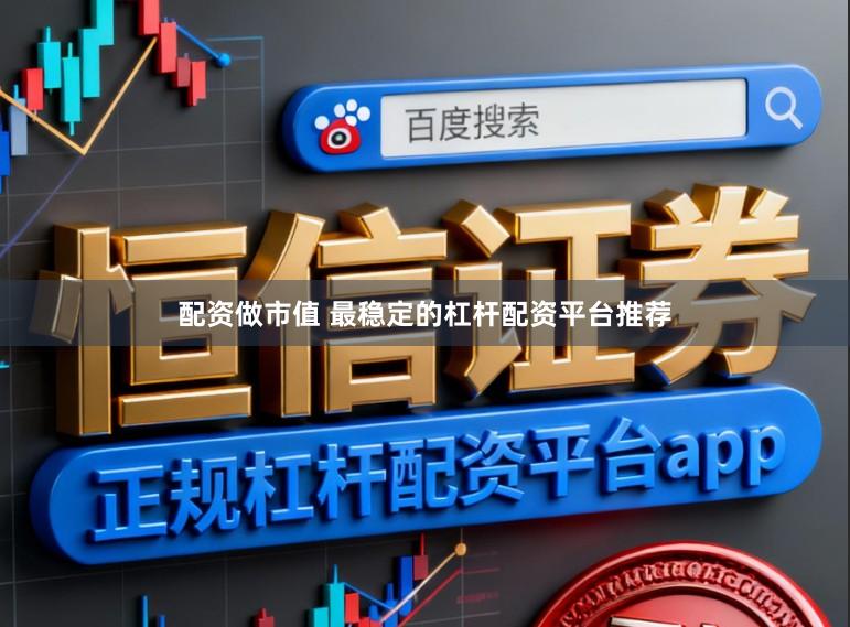 配资做市值 最稳定的杠杆配资平台推荐