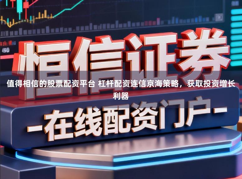 值得相信的股票配资平台 杠杆配资连信京海策略，获取投资增长利器