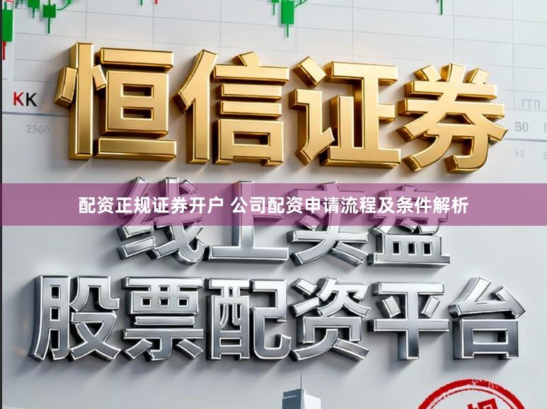 配资正规证券开户 公司配资申请流程及条件解析
