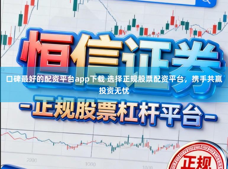 口碑最好的配资平台app下载 选择正规股票配资平台，携手共赢投资无忧