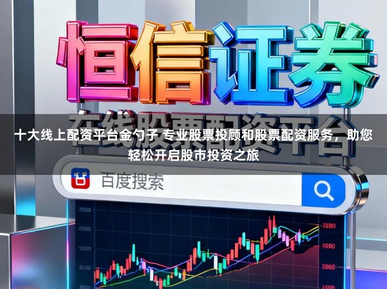 十大线上配资平台金勺子 专业股票投顾和股票配资服务，助您轻松开启股市投资之旅