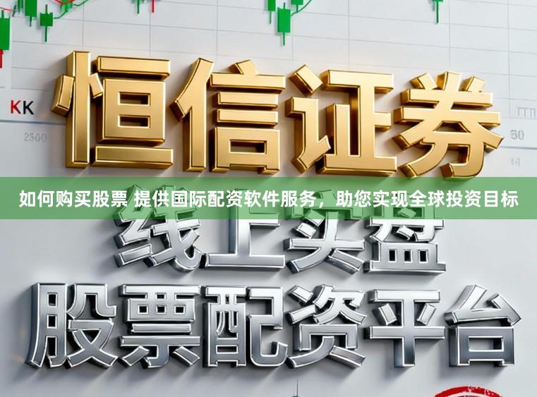 如何购买股票 提供国际配资软件服务，助您实现全球投资目标