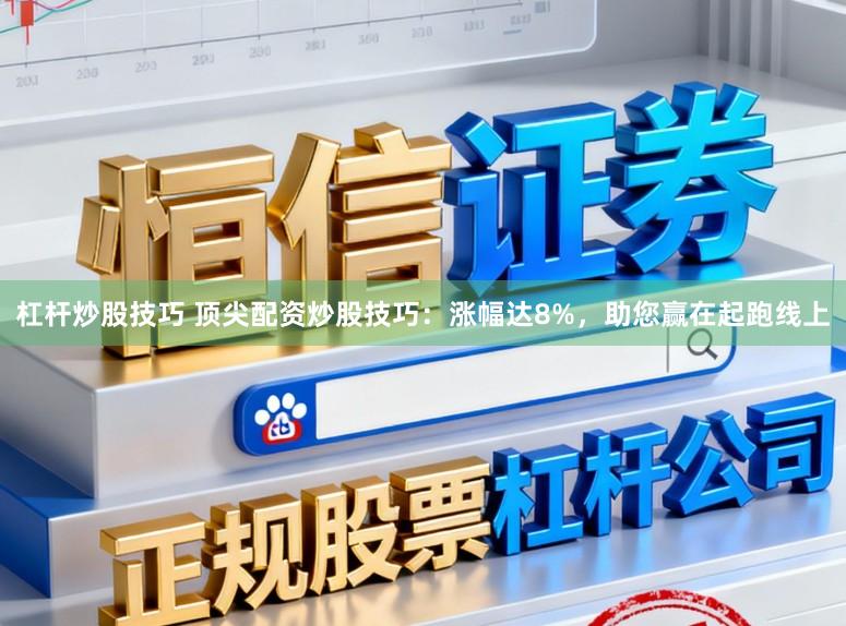 杠杆炒股技巧 顶尖配资炒股技巧：涨幅达8%，助您赢在起跑线上