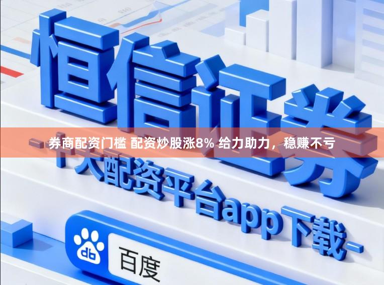 券商配资门槛 配资炒股涨8% 给力助力，稳赚不亏