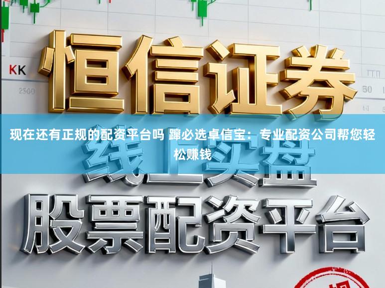 现在还有正规的配资平台吗 蹿必选卓信宝：专业配资公司帮您轻松赚钱