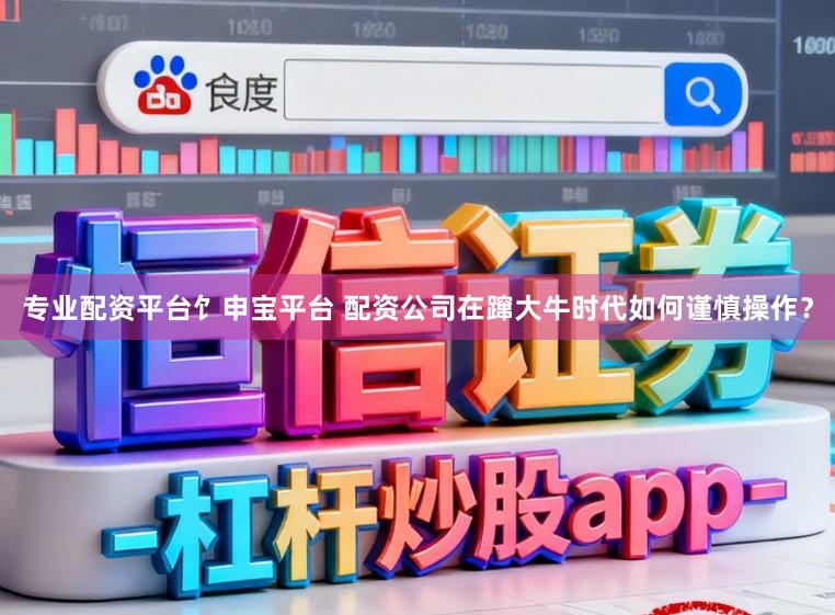 专业配资平台饣申宝平台 配资公司在蹿大牛时代如何谨慎操作？