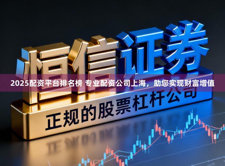2025配资平台排名榜 专业配资公司上海，助您实现财富增值