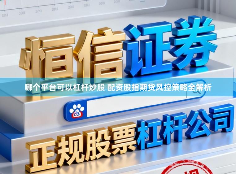 哪个平台可以杠杆炒股 配资股指期货风控策略全解析