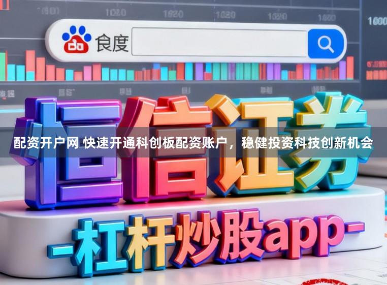 配资开户网 快速开通科创板配资账户，稳健投资科技创新机会
