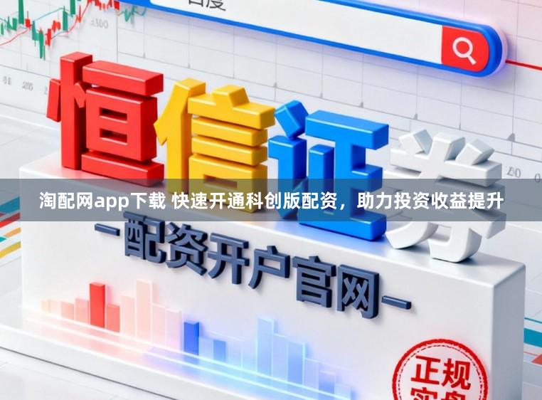 淘配网app下载 快速开通科创版配资，助力投资收益提升