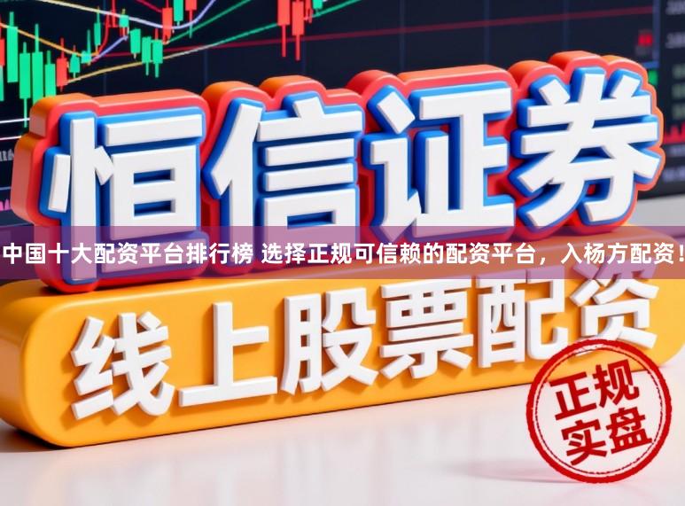 中国十大配资平台排行榜 选择正规可信赖的配资平台，入杨方配资！